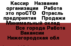 Кассир › Название организации ­ Работа-это проСТО › Отрасль предприятия ­ Продажи › Минимальный оклад ­ 8 840 - Все города Работа » Вакансии   . Нижегородская обл.